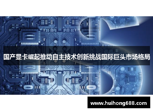 国产显卡崛起推动自主技术创新挑战国际巨头市场格局